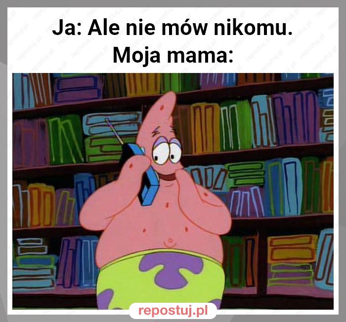 Ja: Ale nie mów nikomu.
Moja mama: