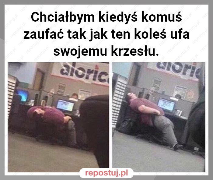 Chciałbym kiedyś komuś zaufać tak jak ten koleś ufa swojemu krzesłu.