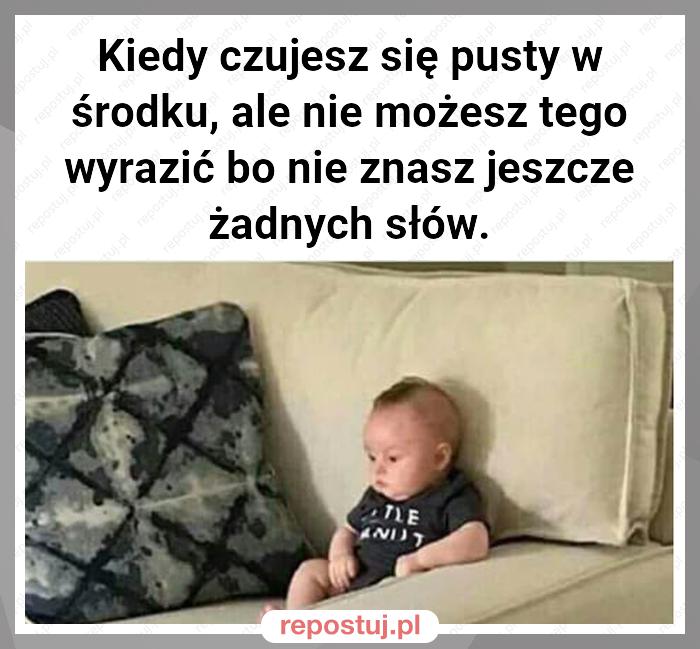 Kiedy czujesz się pusty w środku, ale nie możesz tego wyrazić bo nie znasz jeszcze żadnych słów.