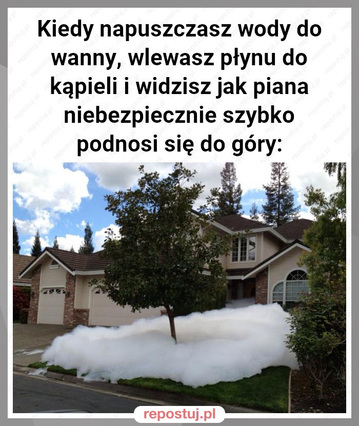 Kiedy napuszczasz wody do wanny, wlewasz płynu do kąpieli i widzisz jak piana niebezpiecznie szybko podnosi się do góry: