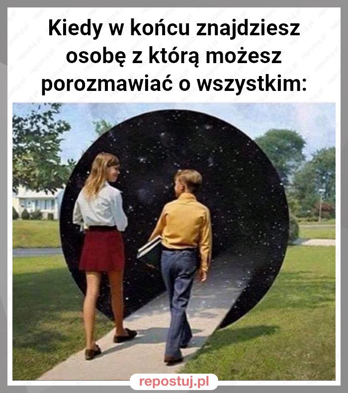 Kiedy w końcu znajdziesz osobę z którą możesz porozmawiać o wszystkim: