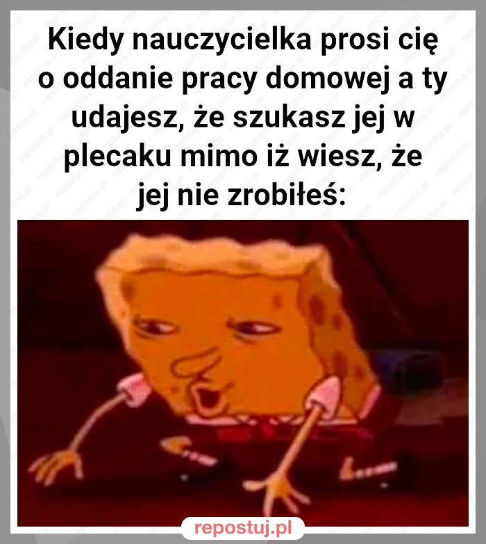 Kiedy nauczycielka prosi cię o oddanie pracy domowej a ty udajesz, że szukasz jej w plecaku mimo iż wiesz, że jej nie zrobiłeś: