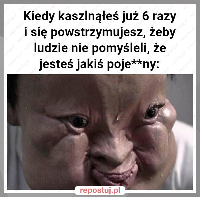 Kiedy kaszlnąłeś już 6 razy i się powstrzymujesz, żeby ludzie nie pomyśleli, że jesteś jakiś poje**ny: