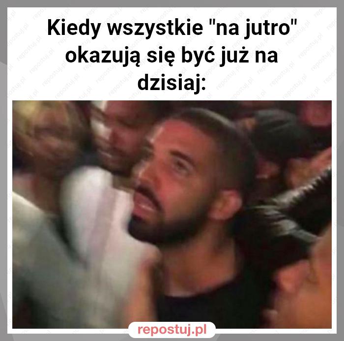 Kiedy wszystkie "na jutro" okazują się być już na dzisiaj: