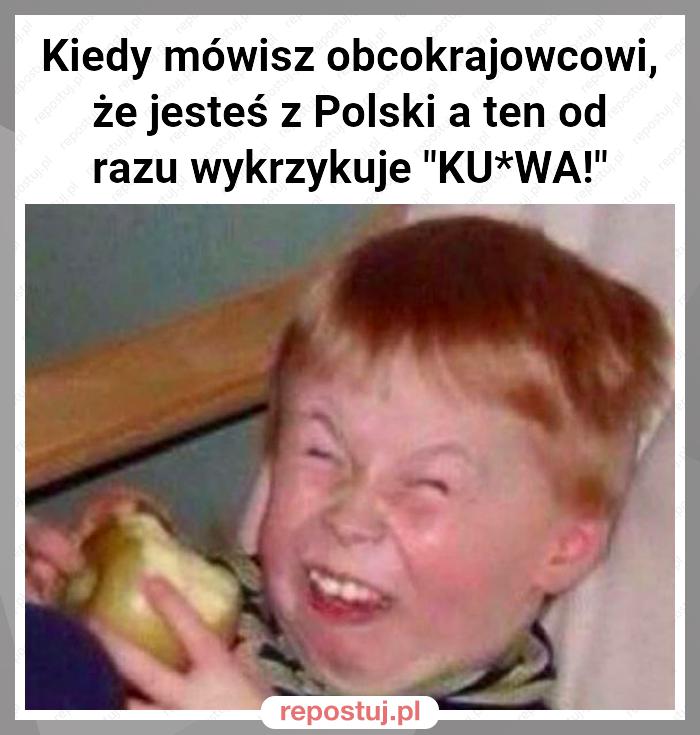Kiedy mówisz obcokrajowcowi, że jesteś z Polski a ten od razu wykrzykuje "KU*WA!"
