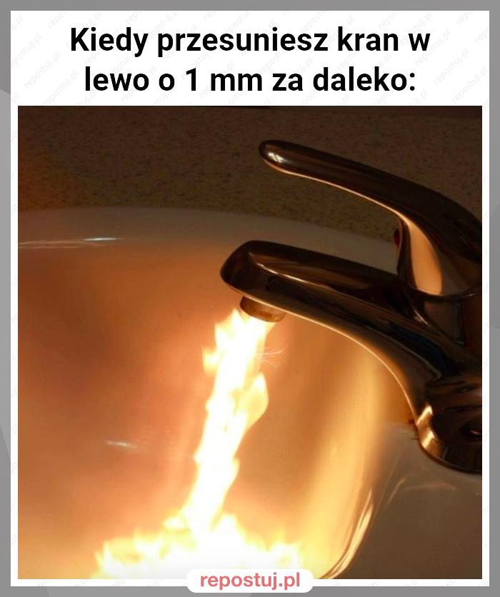 Kiedy przesuniesz kran w lewo o 1 mm za daleko: