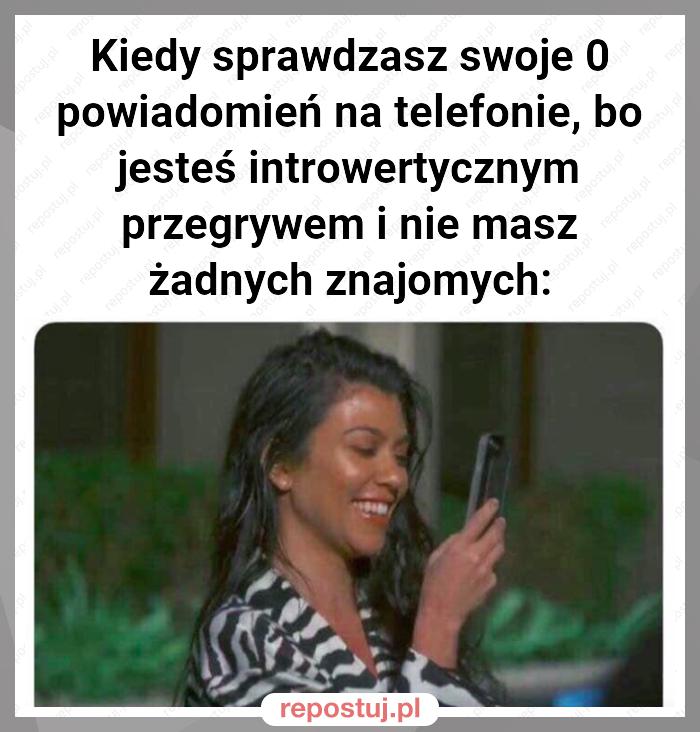 Kiedy sprawdzasz swoje 0 powiadomień na telefonie, bo jesteś introwertycznym przegrywem i nie masz żadnych znajomych: