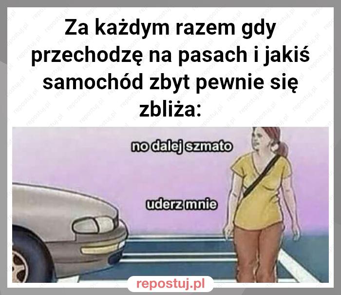 Za każdym razem gdy przechodzę na pasach i jakiś samochód zbyt pewnie się zbliża: