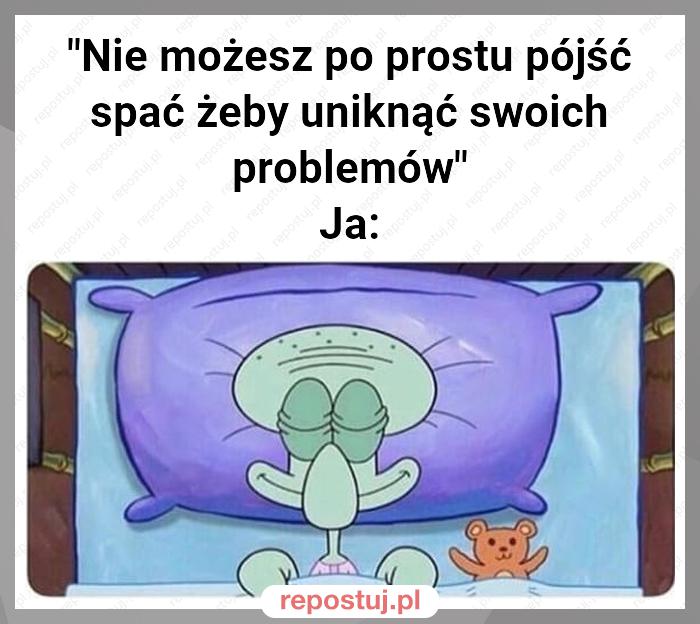 "Nie możesz po prostu pójść spać żeby uniknąć swoich problemów"
Ja: