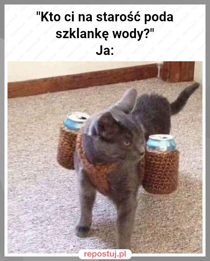 "Kto ci na starość poda szklankę wody?"
Ja: