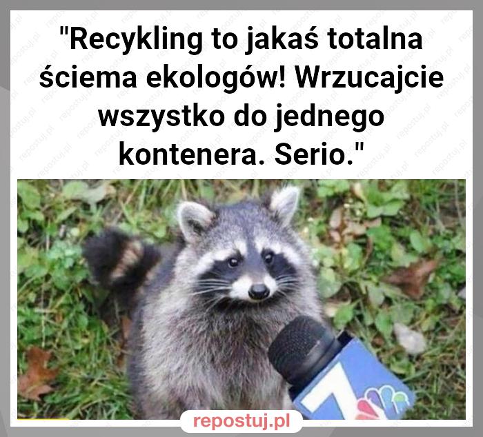 "Recykling to jakaś totalna ściema ekologów! Wrzucajcie wszystko do jednego kontenera. Serio."