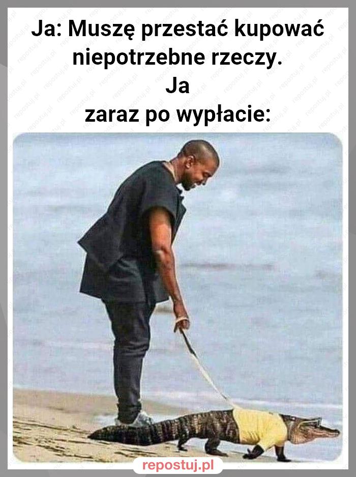 Ja: Muszę przestać kupować niepotrzebne rzeczy.
Ja zaraz po wypłacie: