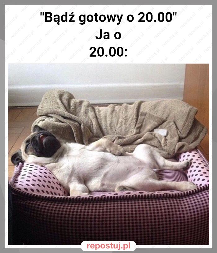 "Bądź gotowy o 20.00"
Ja o 20.00: