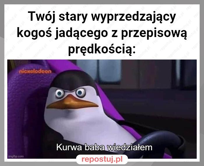 Twój stary wyprzedzający kogoś jadącego z przepisową prędkością: