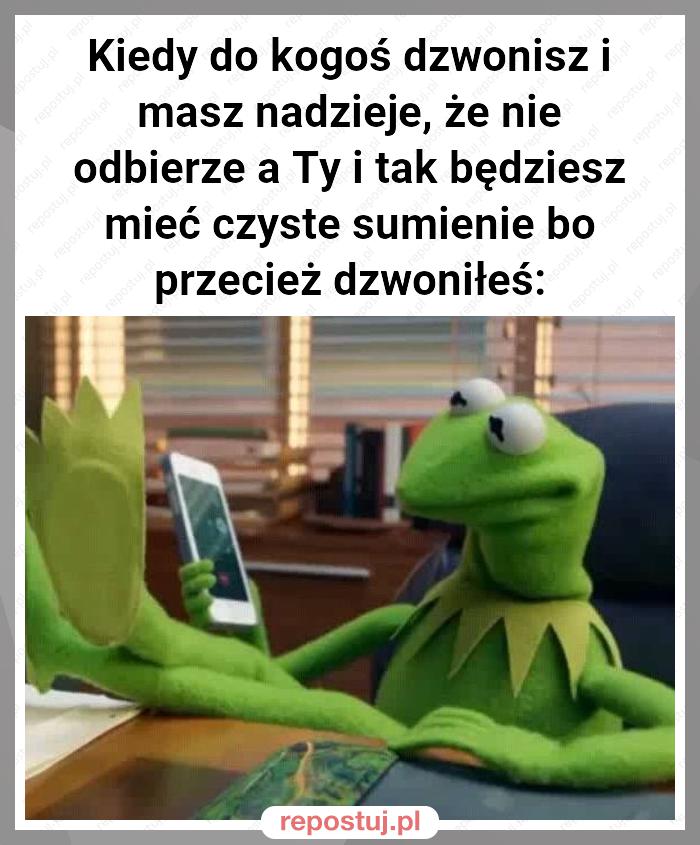 Kiedy do kogoś dzwonisz i masz nadzieje, że nie odbierze a Ty i tak będziesz mieć czyste sumienie bo przecież dzwoniłeś: