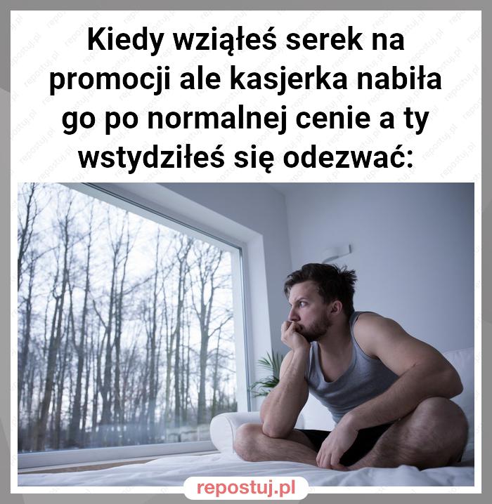 Kiedy wziąłeś serek na promocji ale kasjerka nabiła go po normalnej cenie a ty wstydziłeś się odezwać: