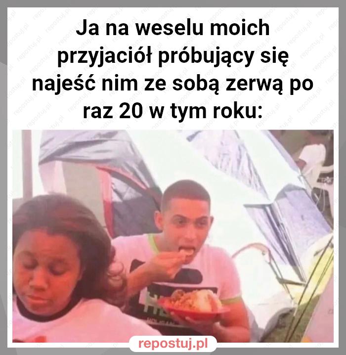 Ja na weselu moich przyjaciół próbujący się najeść nim ze sobą zerwą po raz 20 w tym roku: