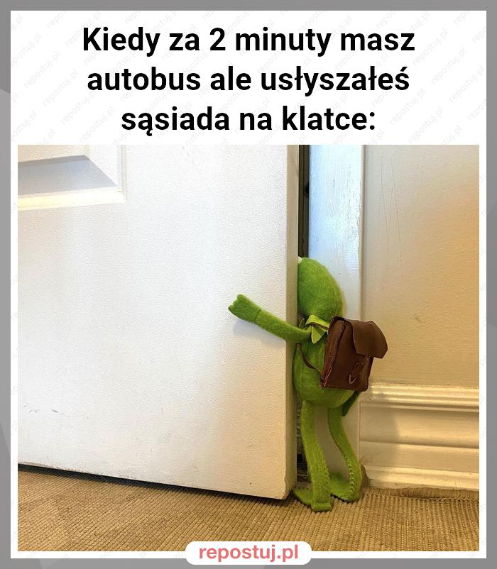 Kiedy za 2 minuty masz autobus ale usłyszałeś sąsiada na klatce: