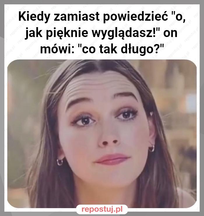 Kiedy zamiast powiedzieć "o, jak pięknie wyglądasz!" on mówi: "co tak długo?"