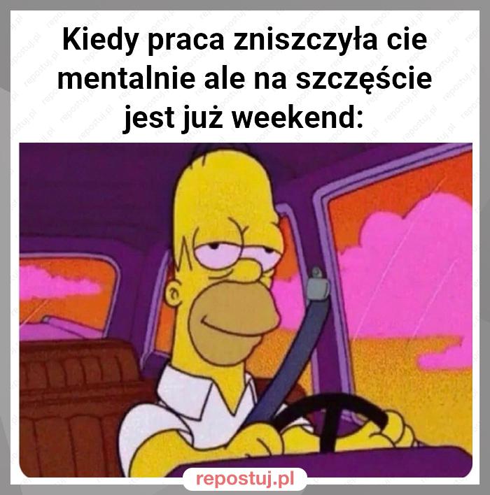 Kiedy praca zniszczyła cie mentalnie ale na szczęście jest już weekend: