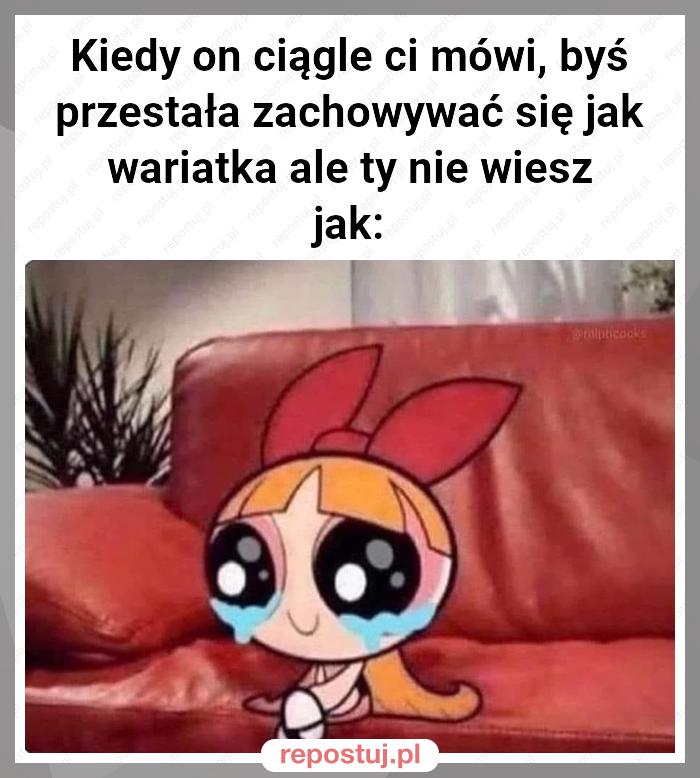 Kiedy on ciągle ci mówi, byś przestała zachowywać się jak wariatka ale ty nie wiesz jak: