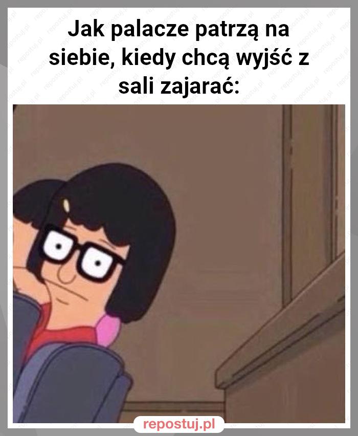 Jak palacze patrzą na siebie, kiedy chcą wyjść z sali zajarać: