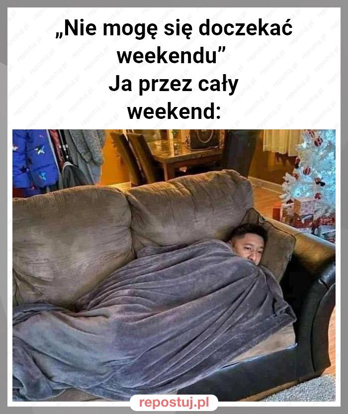 „Nie mogę się doczekać weekendu”
Ja przez cały weekend: