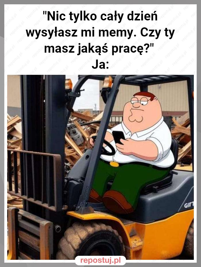 "Nic tylko cały dzień wysyłasz mi memy. Czy ty masz jakąś pracę?"
Ja: