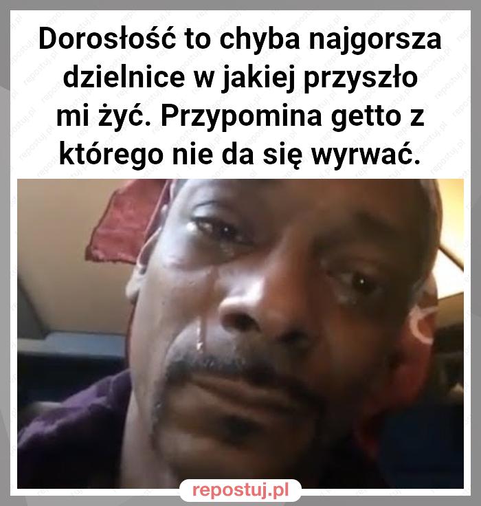 Dorosłość to chyba najgorsza dzielnice w jakiej przyszło mi żyć. Przypomina getto z którego nie da się wyrwać.