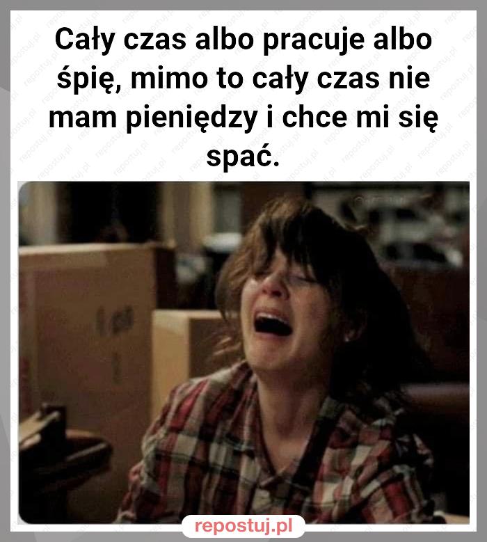 Cały czas albo pracuje albo śpię, mimo to cały czas nie mam pieniędzy i chce mi się spać.