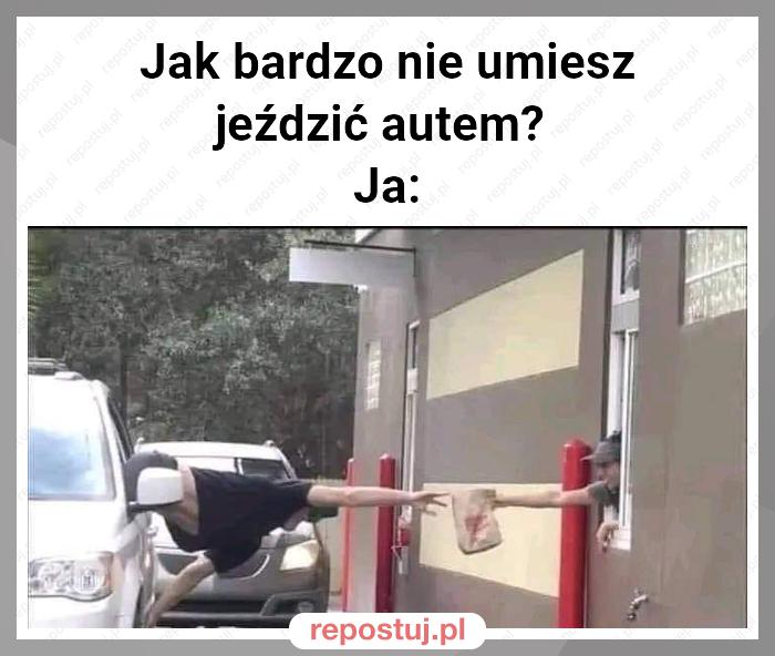 Jak bardzo nie umiesz jeździć autem?
Ja: