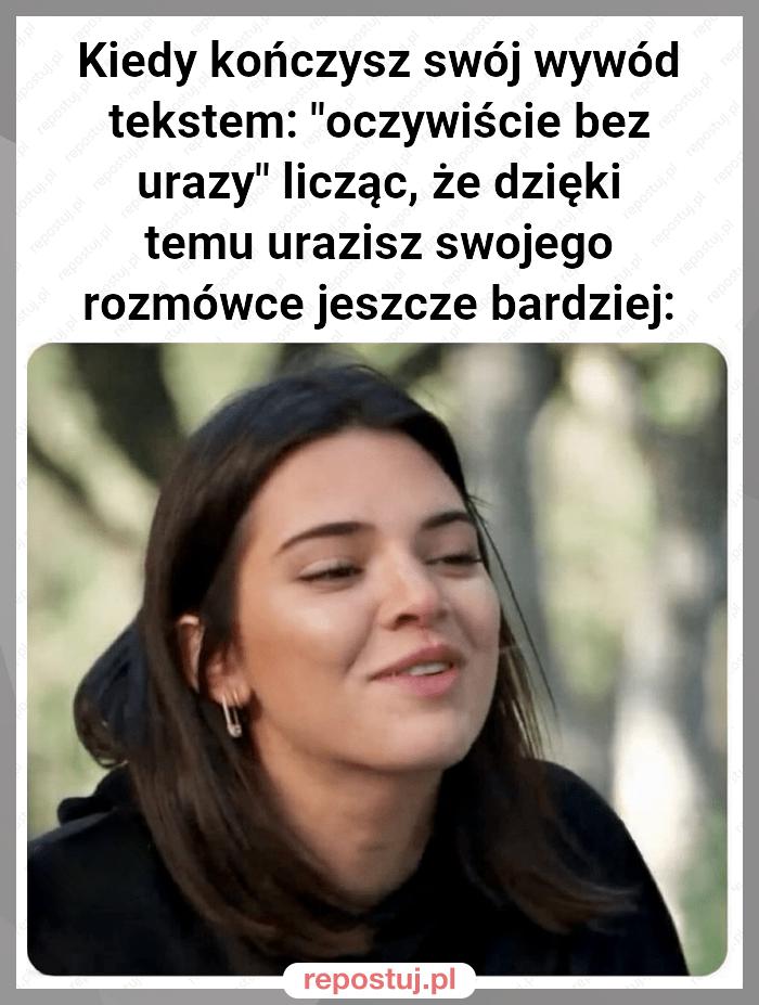 Kiedy kończysz swój wywód tekstem: "oczywiście bez urazy" licząc, że dzięki temu urazisz swojego rozmówce jeszcze bardziej: