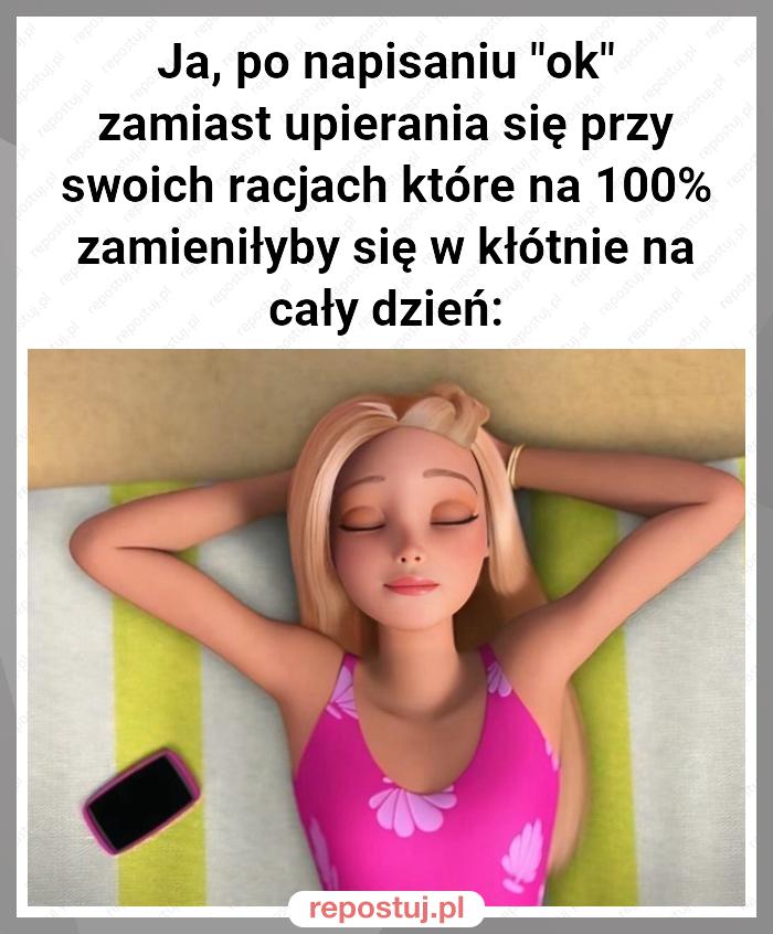 Ja, po napisaniu "ok" zamiast upierania się przy swoich racjach które na 100% zamieniłyby się w kłótnie na cały dzień: