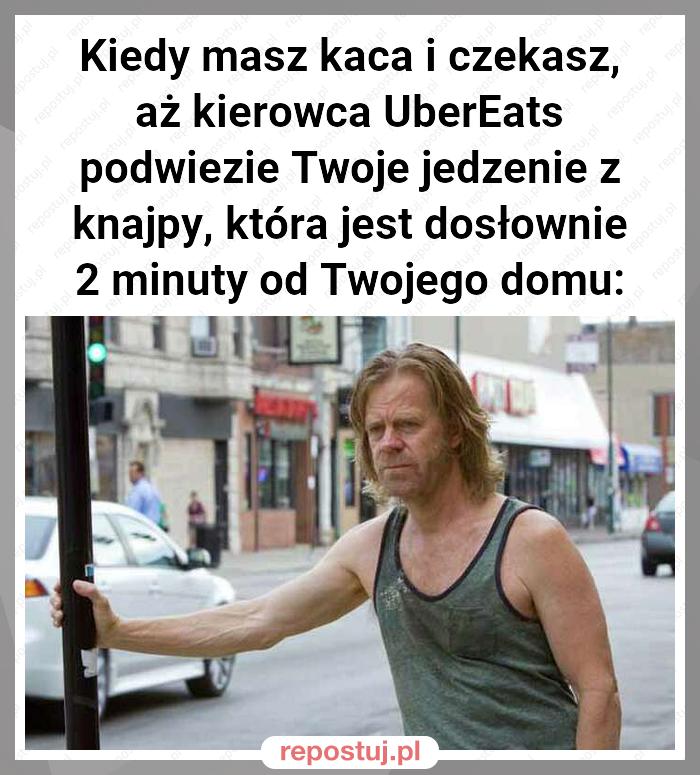 Kiedy masz kaca i czekasz, aż kierowca UberEats podwiezie Twoje jedzenie z knajpy, która jest dosłownie 2 minuty od Twojego domu: