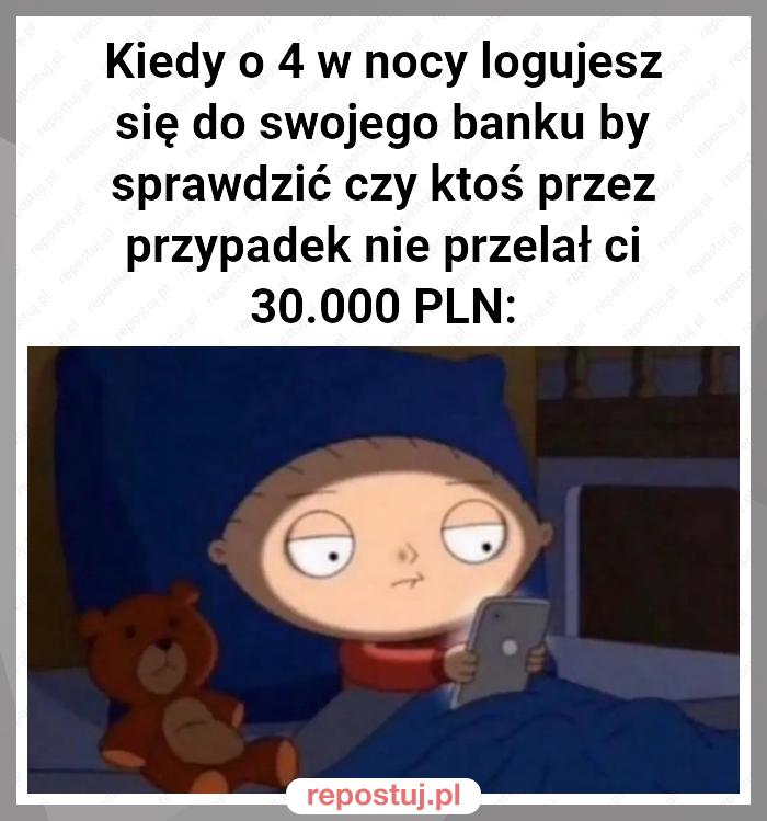 Kiedy o 4 w nocy logujesz się do swojego banku by sprawdzić czy ktoś przez przypadek nie przelał ci 30.000 PLN: