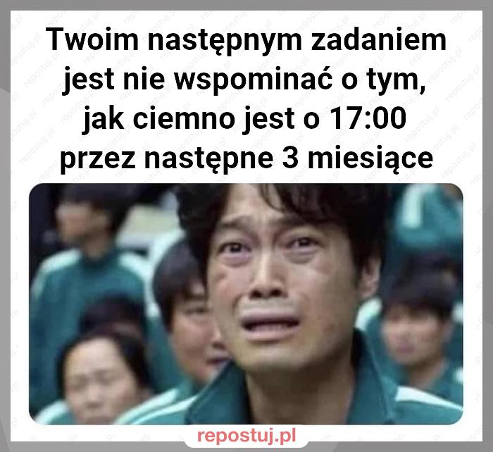 Twoim następnym zadaniem jest nie wspominać o tym, jak ciemno jest o 17:00 przez następne 3 miesiące